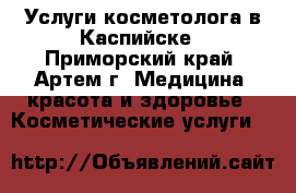 Услуги косметолога в Каспийске - Приморский край, Артем г. Медицина, красота и здоровье » Косметические услуги   